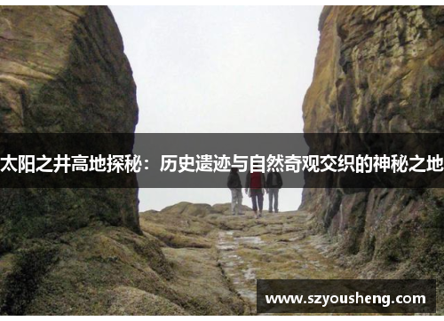 太阳之井高地探秘：历史遗迹与自然奇观交织的神秘之地