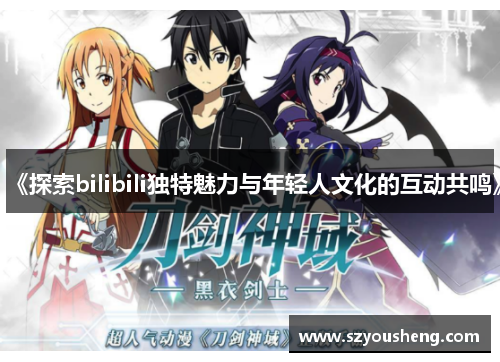 《探索bilibili独特魅力与年轻人文化的互动共鸣》
