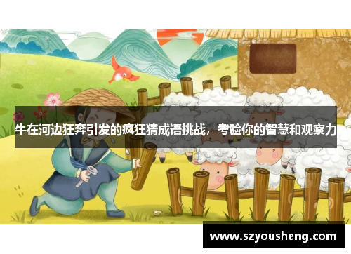 牛在河边狂奔引发的疯狂猜成语挑战，考验你的智慧和观察力